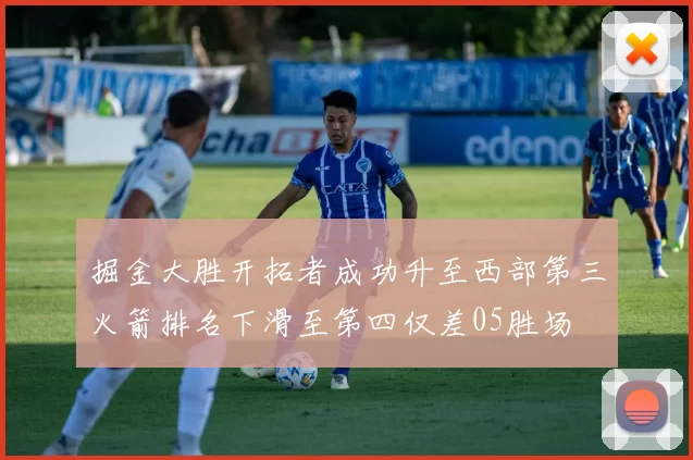 掘金大胜开拓者成功升至西部第三火箭排名下滑至第四仅差05胜场