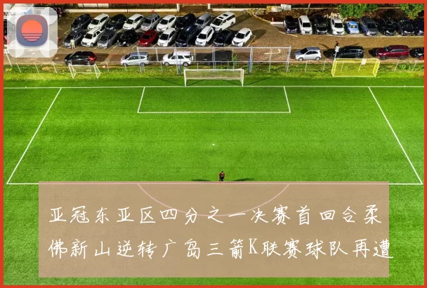 亚冠东亚区四分之一决赛首回合柔佛新山逆转广岛三箭K联赛球队再遭不胜困扰
