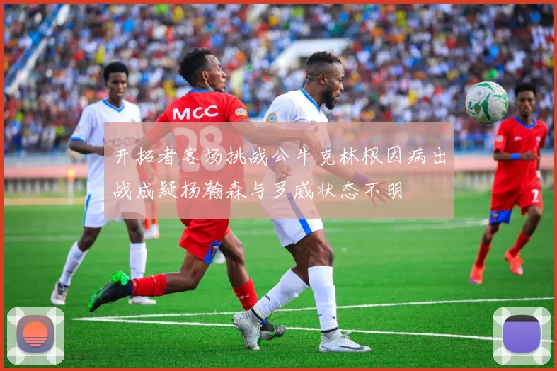 开拓者客场挑战公牛克林根因病出战成疑杨瀚森与罗威状态不明