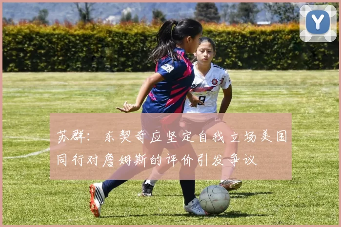 苏群：东契奇应坚定自我立场美国同行对詹姆斯的评价引发争议
