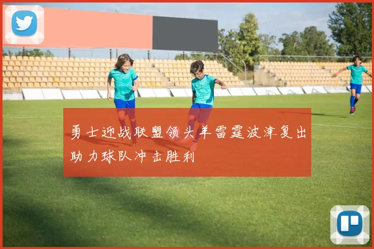 勇士迎战联盟领头羊雷霆波津复出助力球队冲击胜利