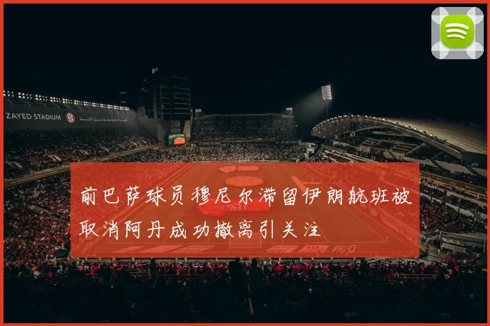 前巴萨球员穆尼尔滞留伊朗航班被取消阿丹成功撤离引关注