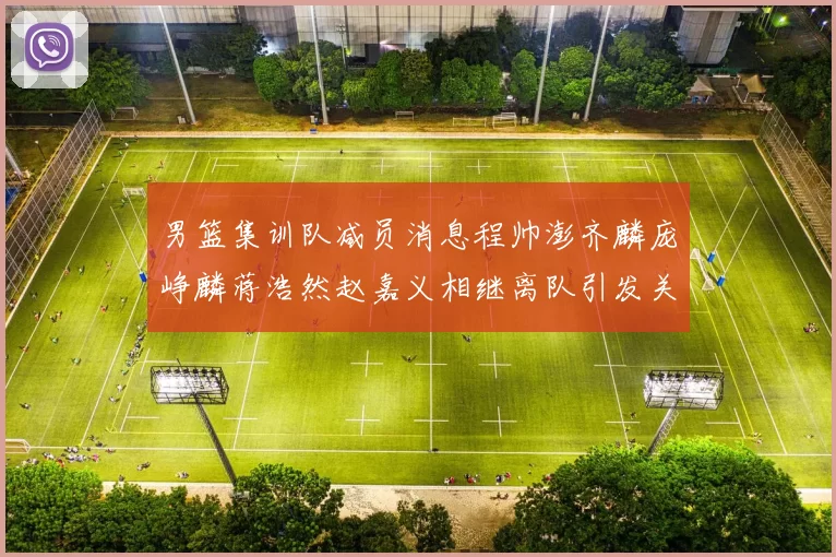 男篮集训队减员消息程帅澎齐麟庞峥麟蒋浩然赵嘉义相继离队引发关注