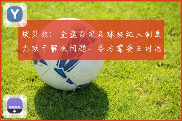 埃贝尔：全盘否定足球经纪人制度无助于解决问题，各方需要去讨论