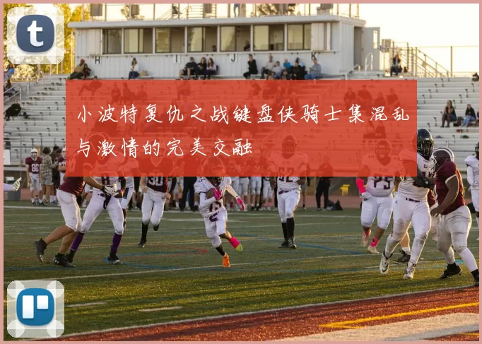 小波特复仇之战键盘侠骑士集混乱与激情的完美交融
