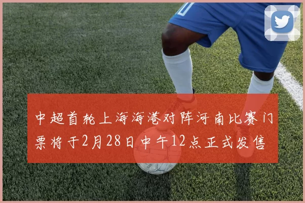 中超首轮上海海港对阵河南比赛门票将于2月28日中午12点正式发售