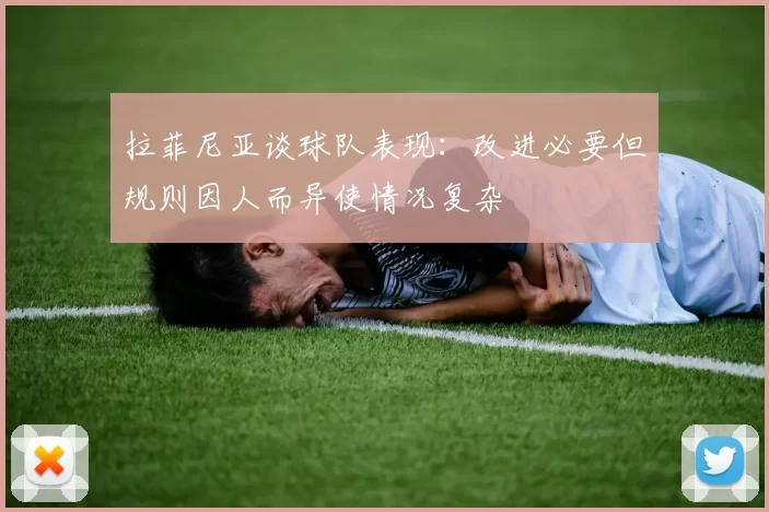 拉菲尼亚谈球队表现：改进必要但规则因人而异使情况复杂