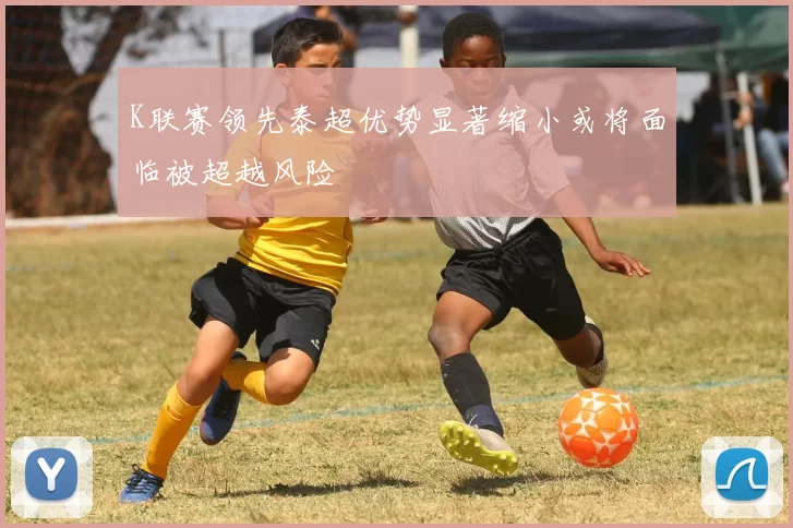 K联赛领先泰超优势显著缩小或将面临被超越风险