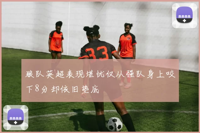 狼队英超表现堪忧仅从强队身上咬下8分却依旧垫底