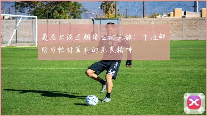 奥尼尔谈王朝建立的关键：个性鲜明与帕特莱利的无畏精神