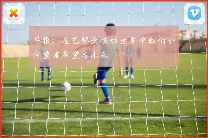 早报：在巴黎受伤的世界中我们如何重建希望与未来