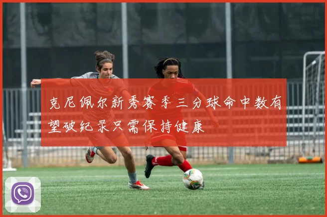 克尼佩尔新秀赛季三分球命中数有望破纪录只需保持健康