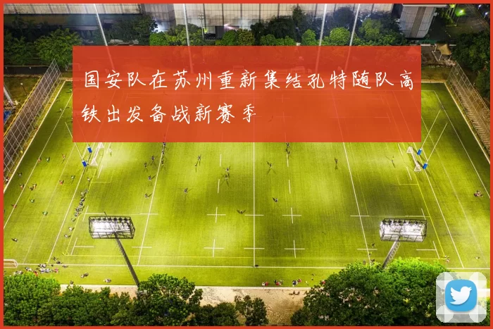 国安队在苏州重新集结孔特随队高铁出发备战新赛季