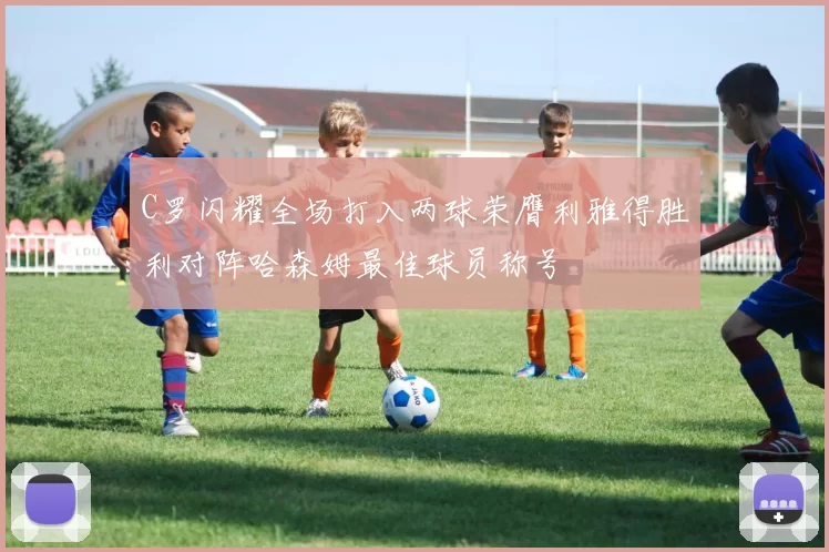 C罗闪耀全场打入两球荣膺利雅得胜利对阵哈森姆最佳球员称号