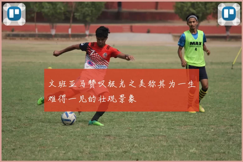 文班亚马赞叹极光之美称其为一生难得一见的壮观景象