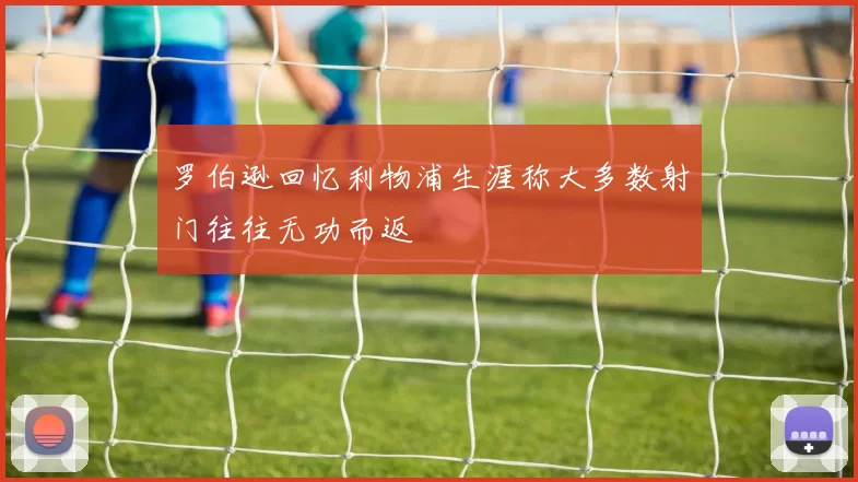 罗伯逊回忆利物浦生涯称大多数射门往往无功而返