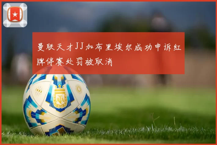 曼联天才JJ加布里埃尔成功申诉红牌停赛处罚被取消