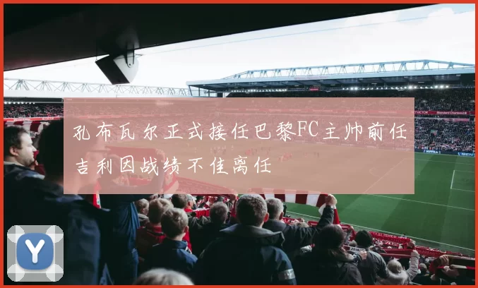 孔布瓦尔正式接任巴黎FC主帅前任吉利因战绩不佳离任