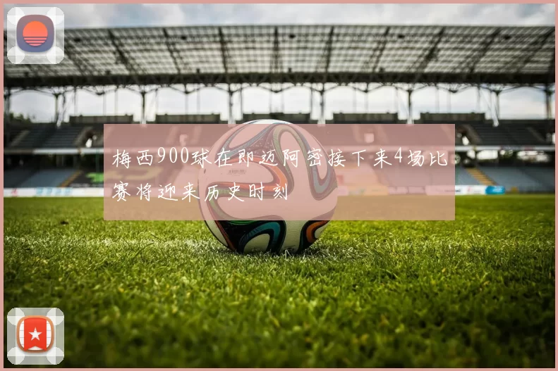 梅西900球在即迈阿密接下来4场比赛将迎来历史时刻