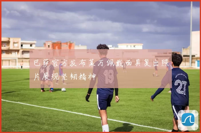 巴萨官方发布莱万佩戴面具复出照片展现坚韧精神