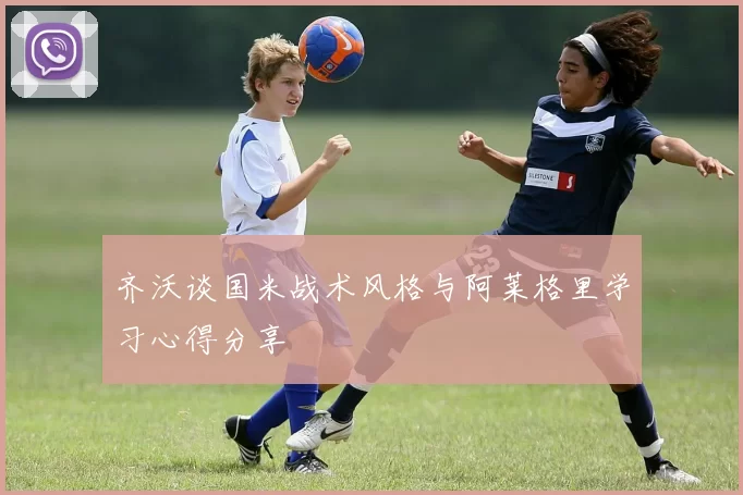 齐沃谈国米战术风格与阿莱格里学习心得分享