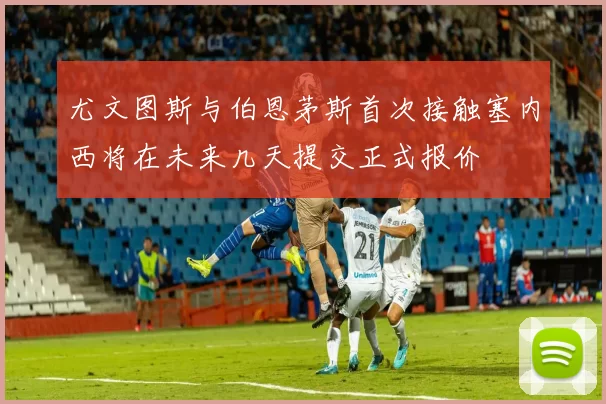 尤文图斯与伯恩茅斯首次接触塞内西将在未来几天提交正式报价