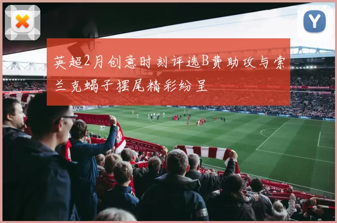 英超2月创意时刻评选B费助攻与索兰克蝎子摆尾精彩纷呈