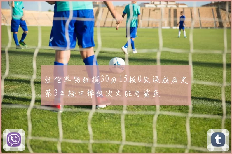 杜伦单场狂揽30分15板0失误成历史第3年轻中锋仅次文班与鲨鱼