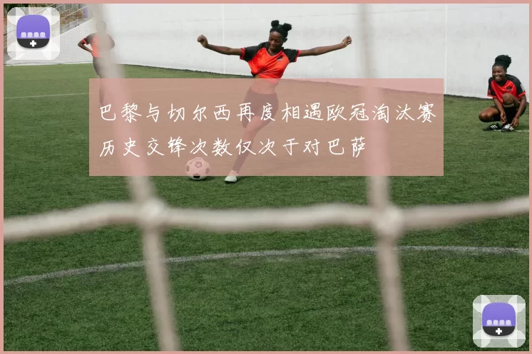 巴黎与切尔西再度相遇欧冠淘汰赛历史交锋次数仅次于对巴萨